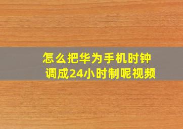 怎么把华为手机时钟调成24小时制呢视频