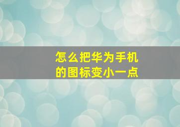 怎么把华为手机的图标变小一点