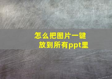 怎么把图片一键放到所有ppt里