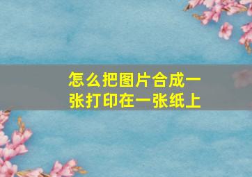 怎么把图片合成一张打印在一张纸上