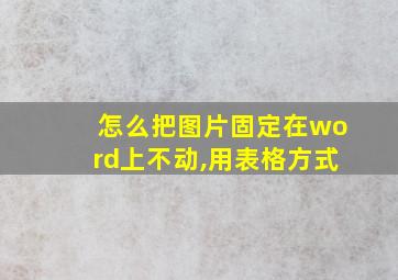 怎么把图片固定在word上不动,用表格方式