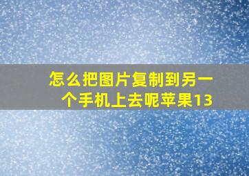 怎么把图片复制到另一个手机上去呢苹果13