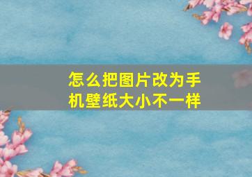 怎么把图片改为手机壁纸大小不一样