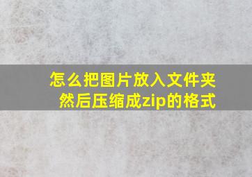 怎么把图片放入文件夹然后压缩成zip的格式