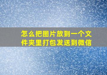 怎么把图片放到一个文件夹里打包发送到微信