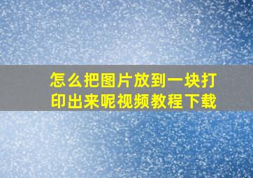 怎么把图片放到一块打印出来呢视频教程下载