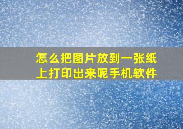 怎么把图片放到一张纸上打印出来呢手机软件