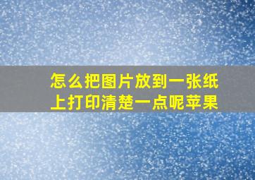 怎么把图片放到一张纸上打印清楚一点呢苹果