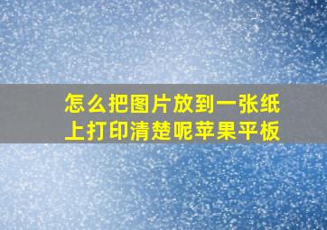 怎么把图片放到一张纸上打印清楚呢苹果平板