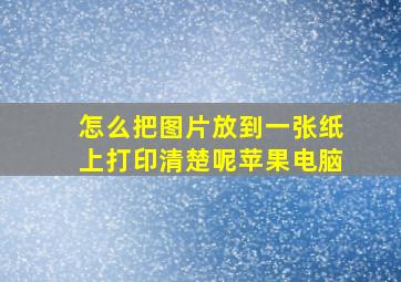 怎么把图片放到一张纸上打印清楚呢苹果电脑