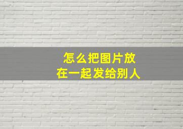 怎么把图片放在一起发给别人