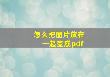 怎么把图片放在一起变成pdf