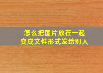 怎么把图片放在一起变成文件形式发给别人