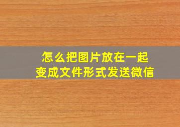 怎么把图片放在一起变成文件形式发送微信