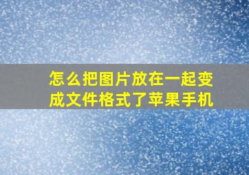 怎么把图片放在一起变成文件格式了苹果手机