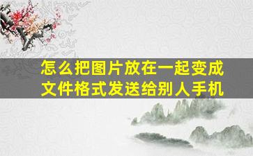 怎么把图片放在一起变成文件格式发送给别人手机