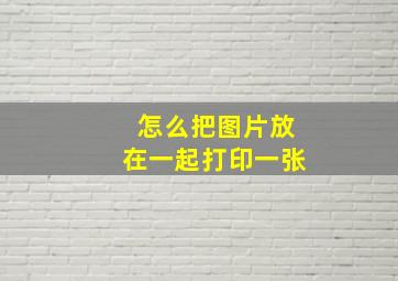 怎么把图片放在一起打印一张