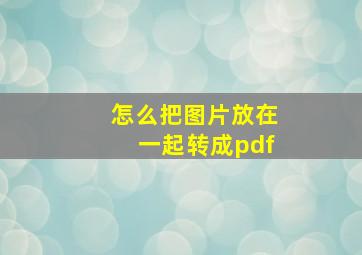 怎么把图片放在一起转成pdf