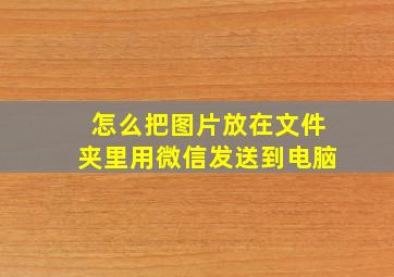 怎么把图片放在文件夹里用微信发送到电脑