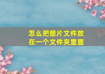 怎么把图片文件放在一个文件夹里面