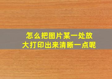 怎么把图片某一处放大打印出来清晰一点呢