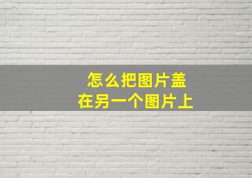 怎么把图片盖在另一个图片上