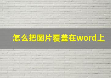 怎么把图片覆盖在word上