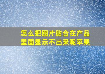 怎么把图片贴合在产品里面显示不出来呢苹果