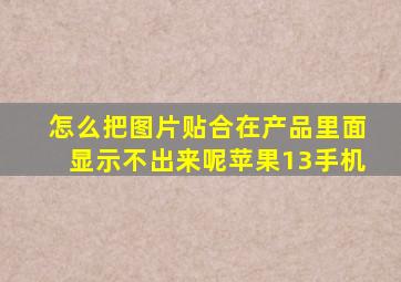 怎么把图片贴合在产品里面显示不出来呢苹果13手机