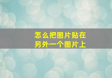 怎么把图片贴在另外一个图片上