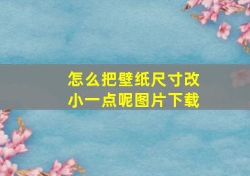 怎么把壁纸尺寸改小一点呢图片下载