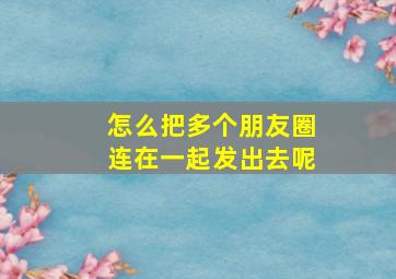 怎么把多个朋友圈连在一起发出去呢