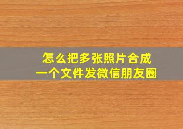 怎么把多张照片合成一个文件发微信朋友圈