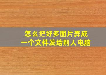 怎么把好多图片弄成一个文件发给别人电脑