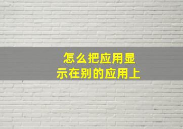 怎么把应用显示在别的应用上