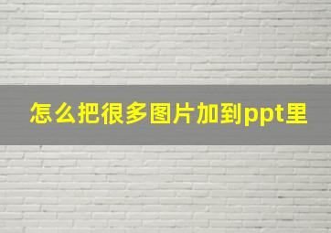 怎么把很多图片加到ppt里