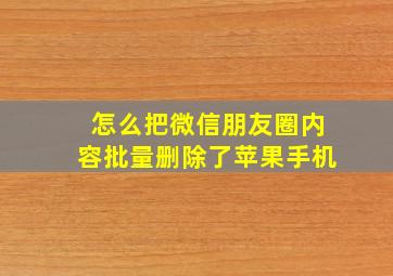 怎么把微信朋友圈内容批量删除了苹果手机