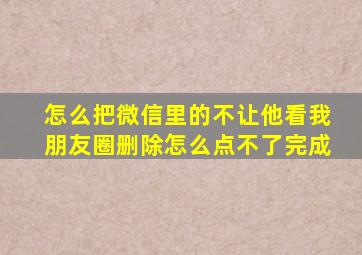 怎么把微信里的不让他看我朋友圈删除怎么点不了完成