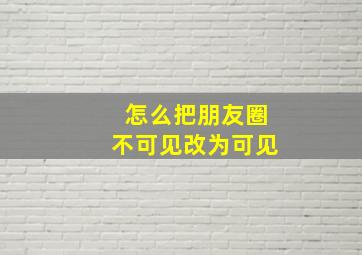 怎么把朋友圈不可见改为可见