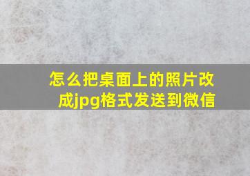 怎么把桌面上的照片改成jpg格式发送到微信