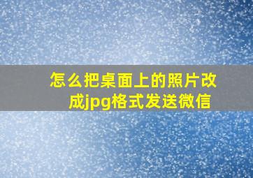 怎么把桌面上的照片改成jpg格式发送微信