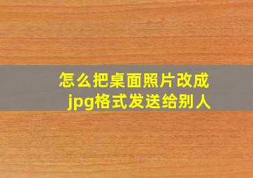 怎么把桌面照片改成jpg格式发送给别人