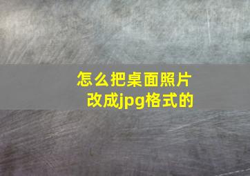 怎么把桌面照片改成jpg格式的