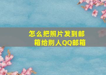 怎么把照片发到邮箱给别人QQ邮箱