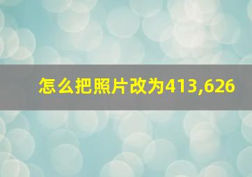 怎么把照片改为413,626