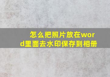 怎么把照片放在word里面去水印保存到相册