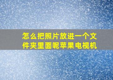 怎么把照片放进一个文件夹里面呢苹果电视机