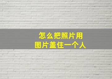 怎么把照片用图片盖住一个人