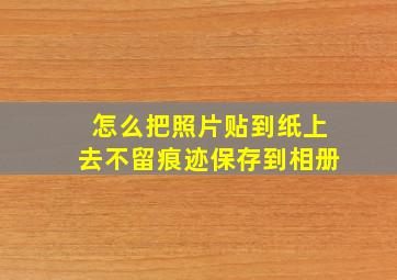 怎么把照片贴到纸上去不留痕迹保存到相册