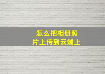 怎么把相册照片上传到云端上